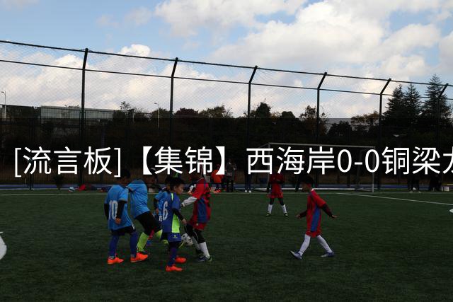 [流言板]【集锦】西海岸0-0铜梁龙，阿齐兹破门因越位被判无效